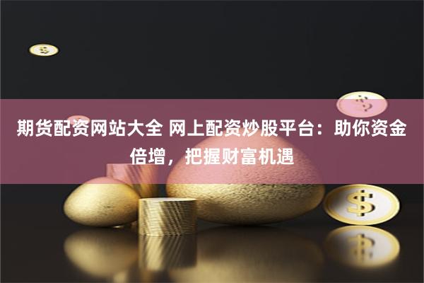 期货配资网站大全 网上配资炒股平台：助你资金倍增，把握财富机