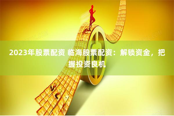2023年股票配资 临海股票配资:解锁资金,把握投资良机