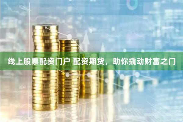 线上股票配资门户 配资期货，助你撬动财富之门