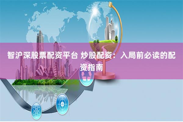 智沪深股票配资平台 炒股配资：入局前必读的配资指南