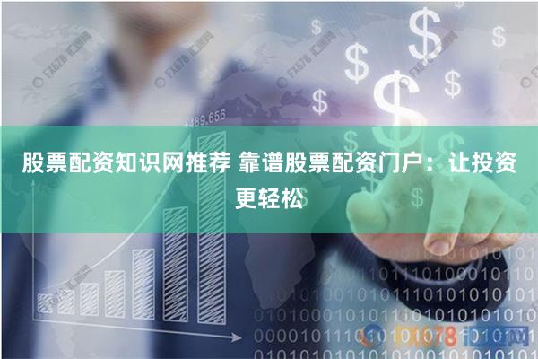股票配资知识网推荐 靠谱股票配资门户：让投资更轻松