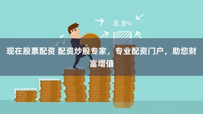 现在股票配资 配资炒股专家，专业配资门户，助您财富增值