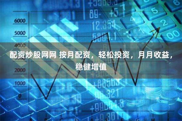 配资炒股网网 按月配资，轻松投资，月月收益，稳健增值