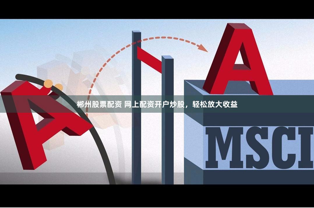 郴州股票配资 网上配资开户炒股，轻松放大收益