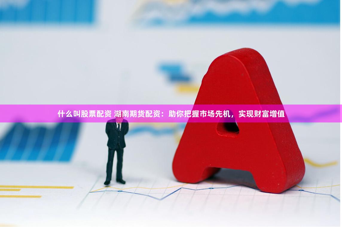 什么叫股票配资 湖南期货配资：助你把握市场先机，实现财富增值