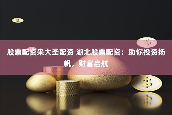 股票配资来大圣配资 湖北股票配资：助你投资扬帆，财富启航