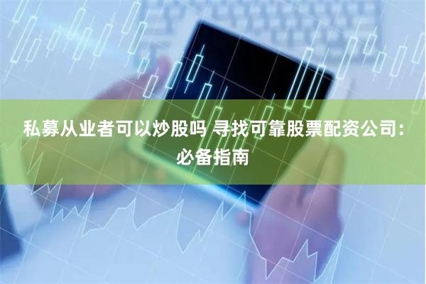 私募从业者可以炒股吗 寻找可靠股票配资公司:必备指南