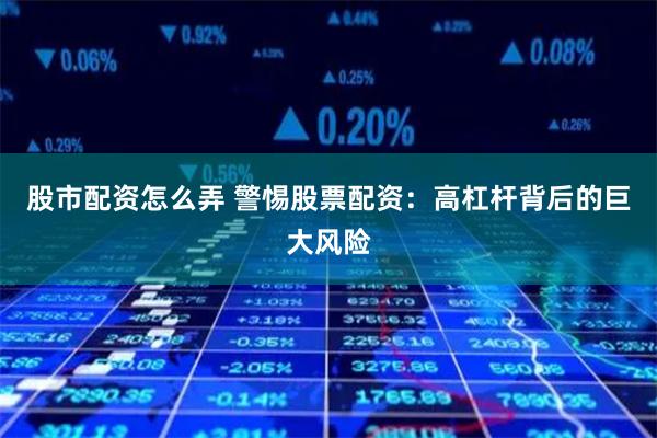 股市配资怎么弄 警惕股票配资：高杠杆背后的巨大风险