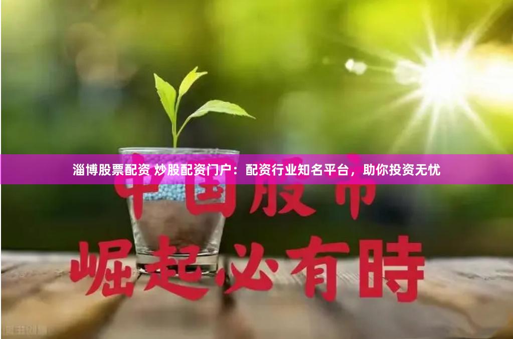 淄博股票配资 炒股配资门户：配资行业知名平台，助你投资无忧