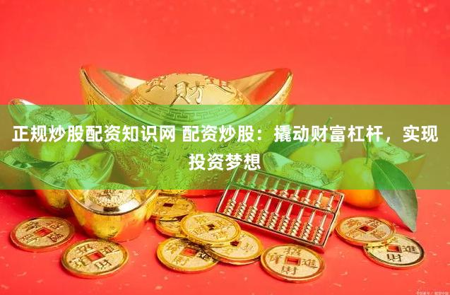 正规炒股配资知识网 配资炒股:撬动财富杠杆,实现投资梦想