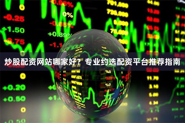 炒股配资网站哪家好？专业约选配资平台推荐指南