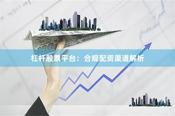 杠杆股票平台：合规配资渠道解析