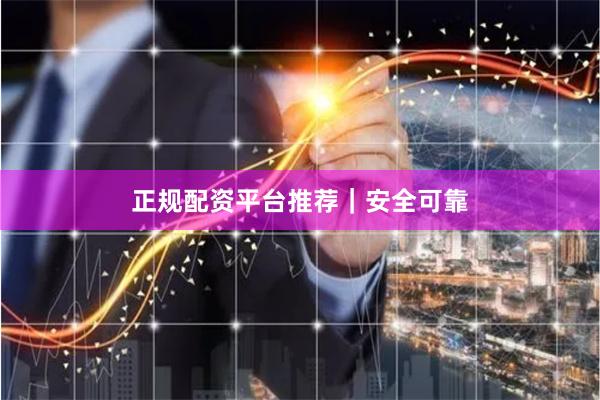 正规配资平台推荐｜安全可靠