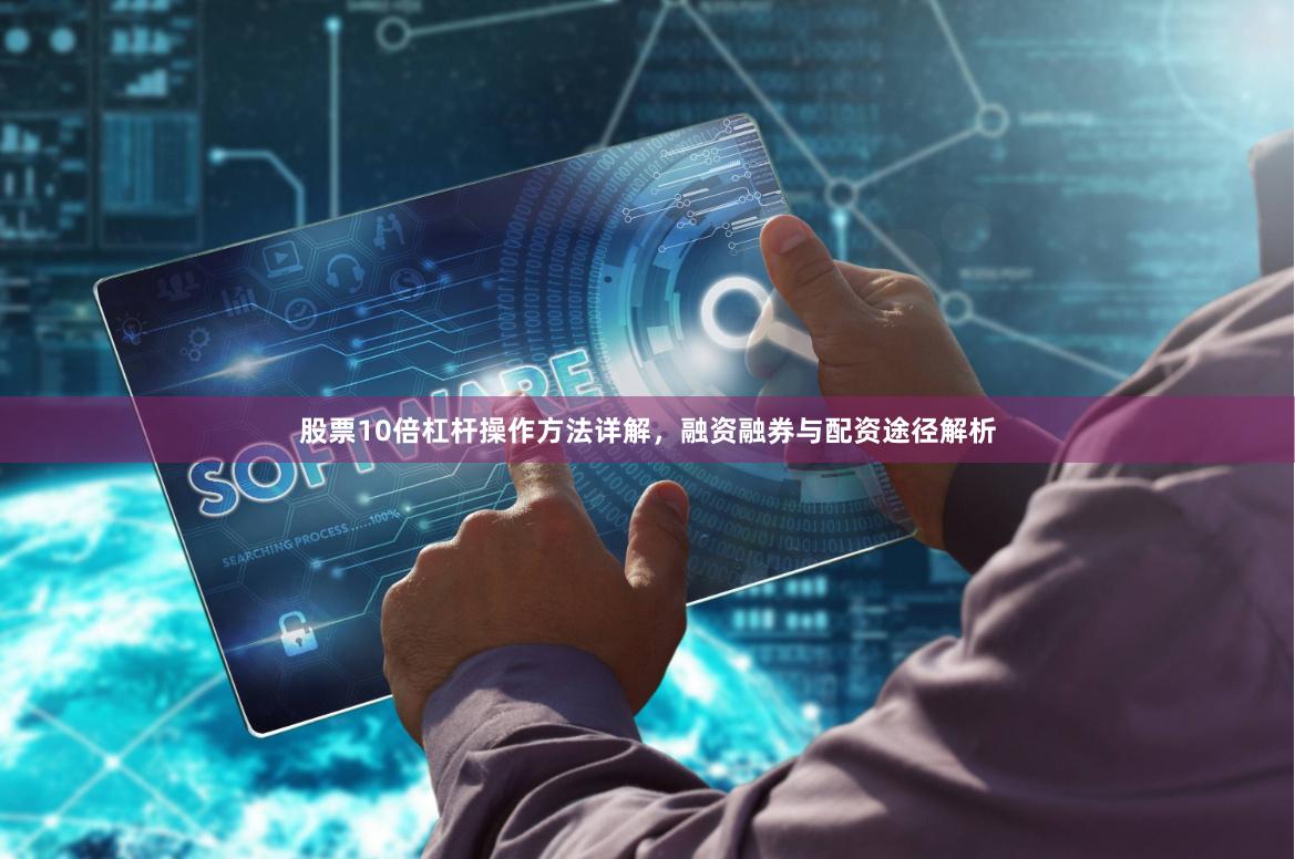 股票10倍杠杆操作方法详解，融资融券与配资途径解析