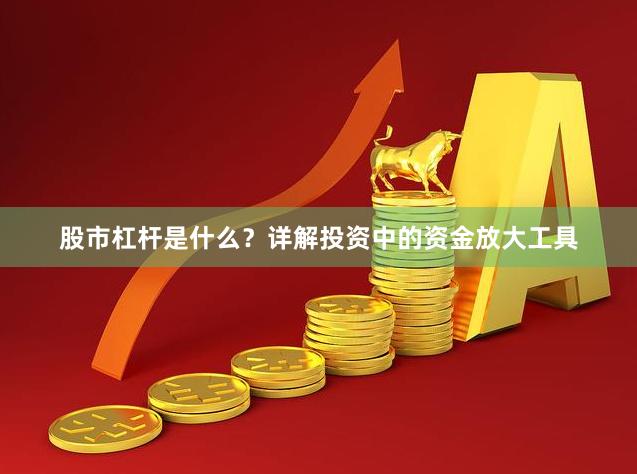 股市杠杆是什么？详解投资中的资金放大工具