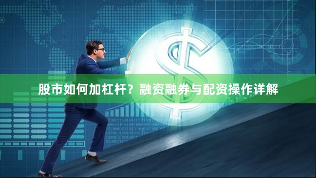 股市如何加杠杆？融资融券与配资操作详解