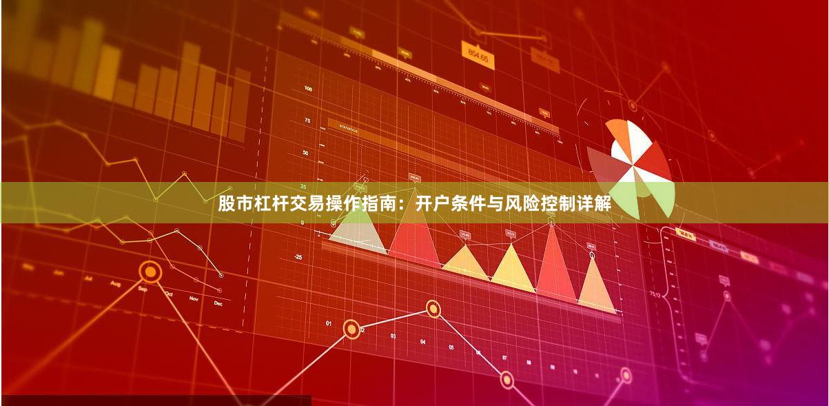 股市杠杆交易操作指南：开户条件与风险控制详解