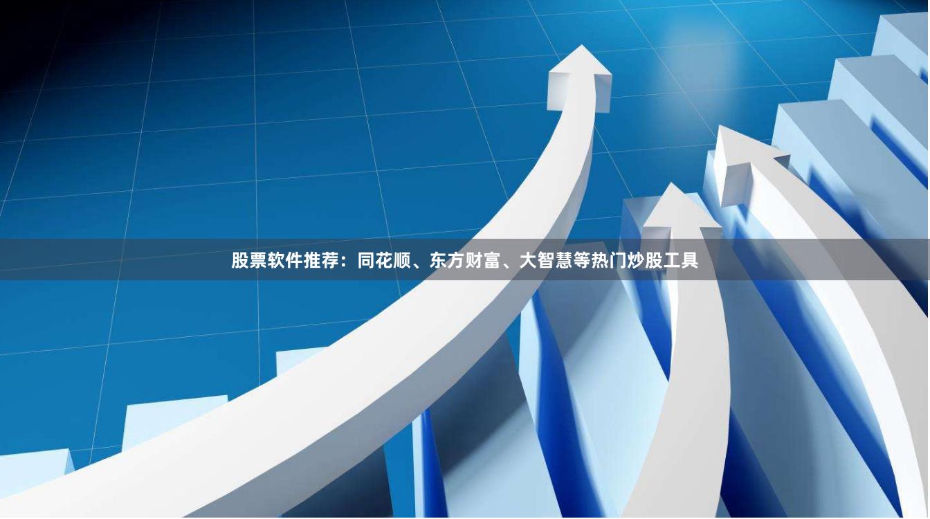 股票软件推荐：同花顺、东方财富、大智慧等热门炒股工具