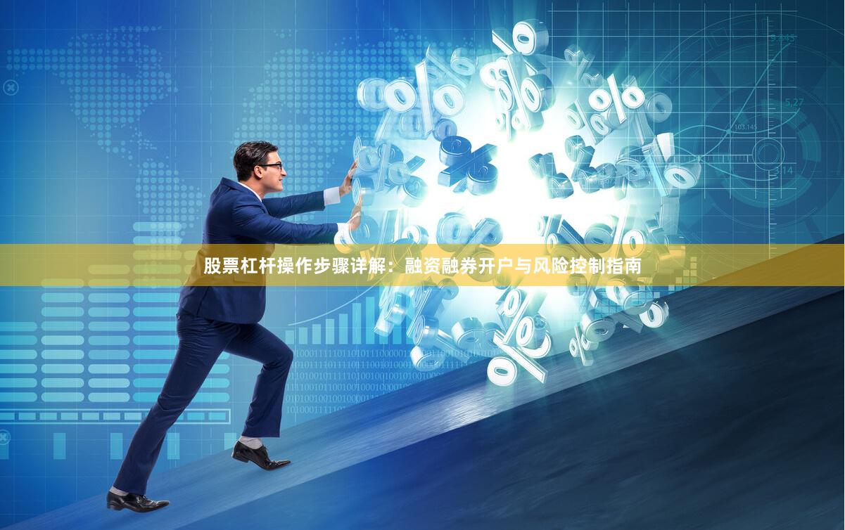股票杠杆操作步骤详解:融资融券开户与风险控制指南