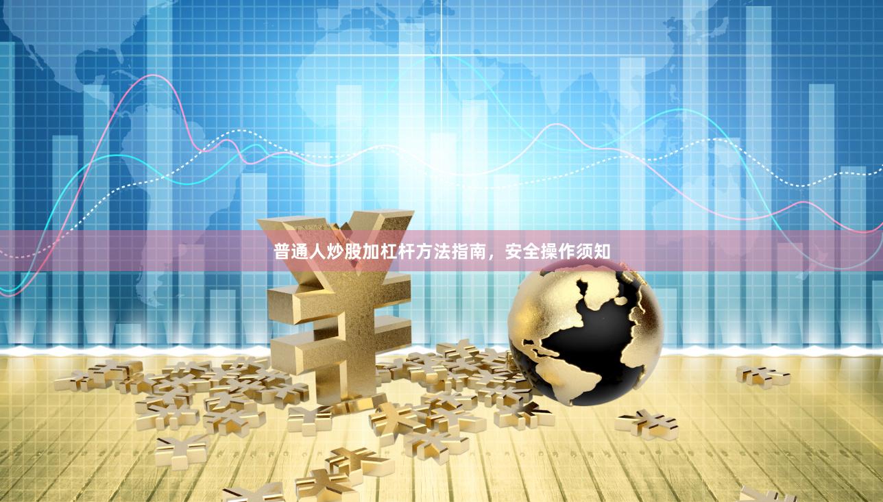 普通人炒股加杠杆方法指南，安全操作须知