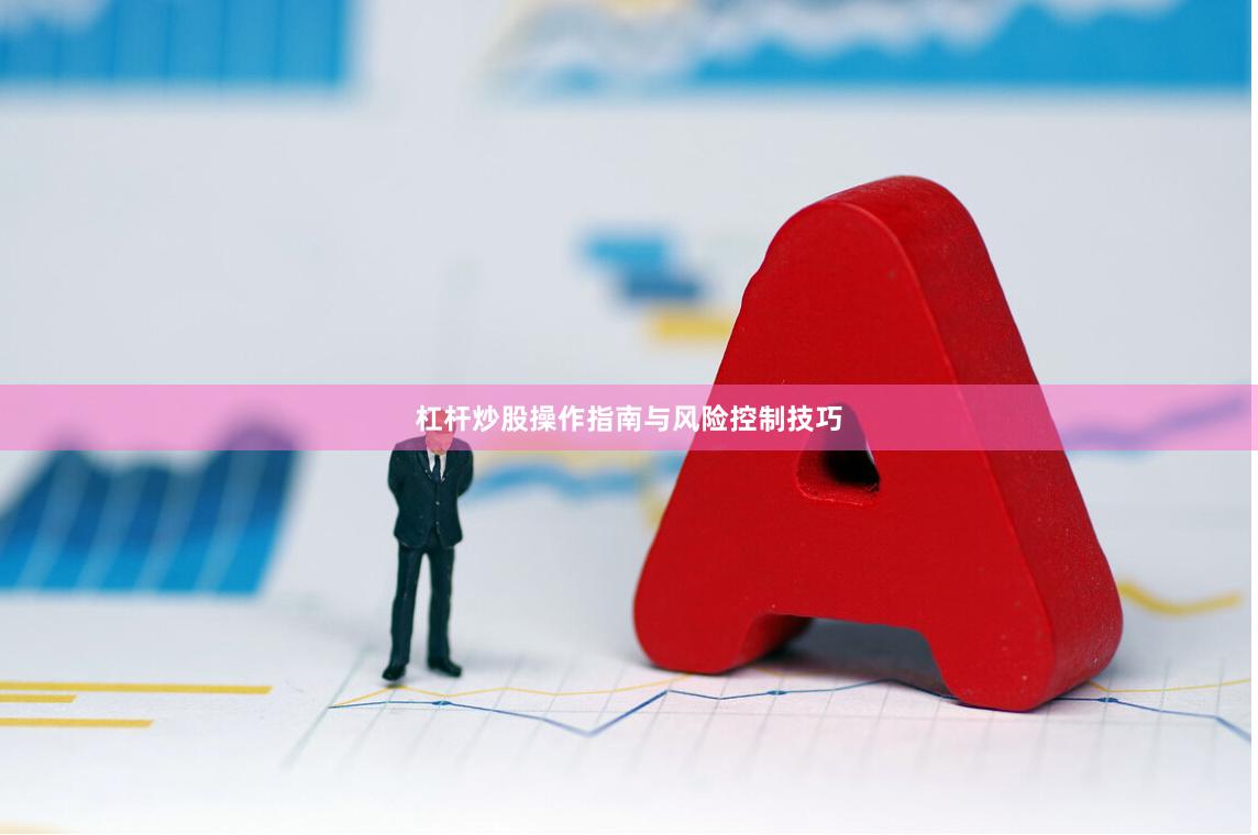 杠杆炒股操作指南与风险控制技巧