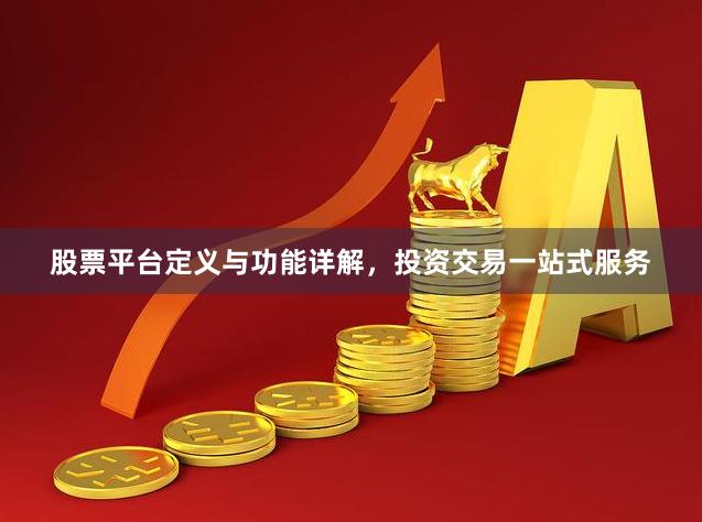 股票平台定义与功能详解，投资交易一站式服务