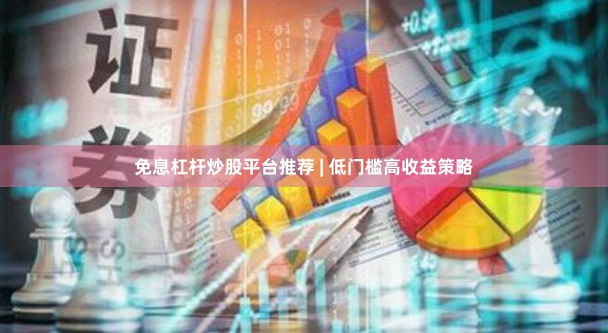 免息杠杆炒股平台推荐 | 低门槛高收益策略