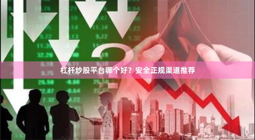 杠杆炒股平台哪个好？安全正规渠道推荐