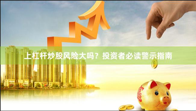 上杠杆炒股风险大吗？投资者必读警示指南