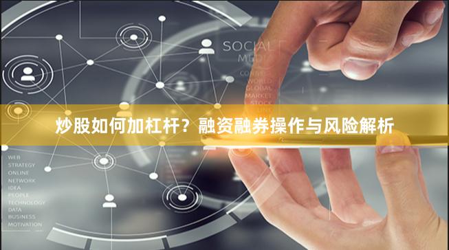 炒股如何加杠杆？融资融券操作与风险解析