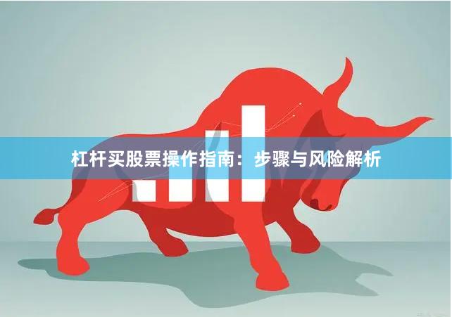 杠杆买股票操作指南：步骤与风险解析
