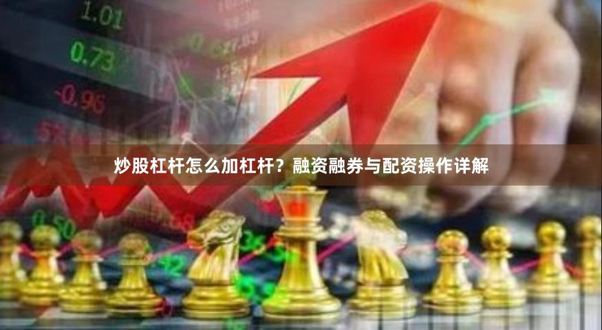 炒股杠杆怎么加杠杆？融资融券与配资操作详解