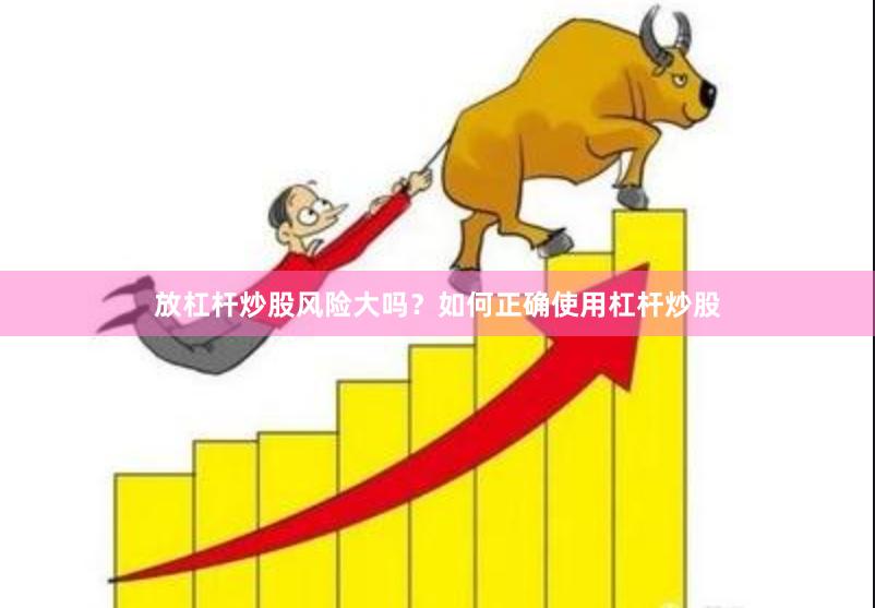 放杠杆炒股风险大吗？如何正确使用杠杆炒股