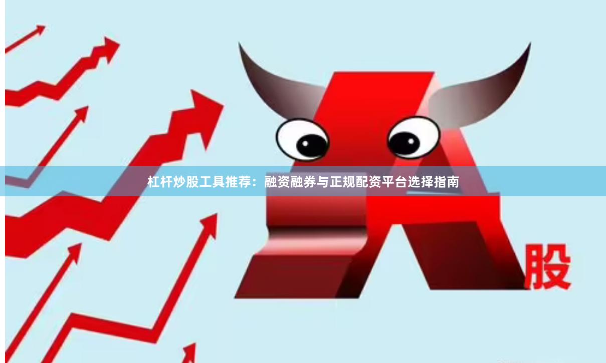 杠杆炒股工具推荐：融资融券与正规配资平台选择指南