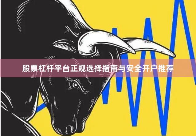 股票杠杆平台正规选择指南与安全开户推荐