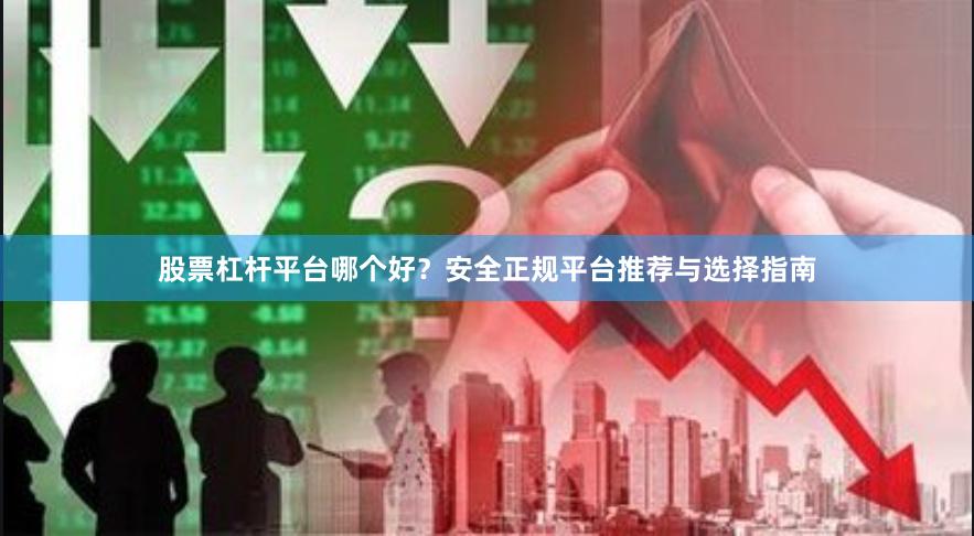股票杠杆平台哪个好？安全正规平台推荐与选择指南