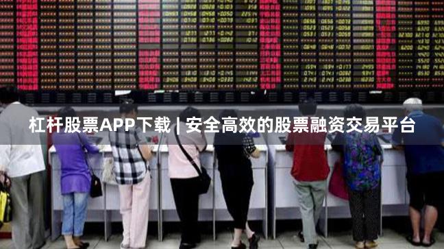 杠杆股票APP下载 | 安全高效的股票融资交易平台