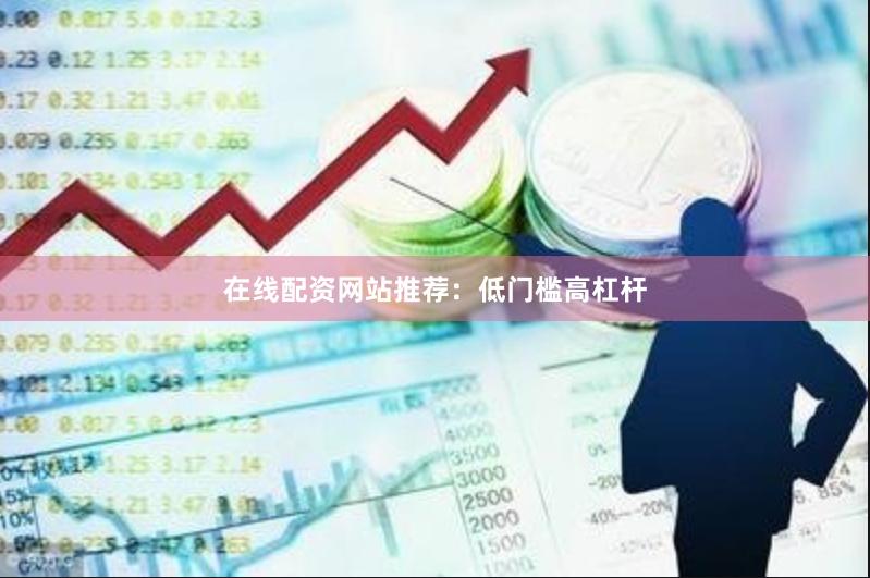 在线配资网站推荐：低门槛高杠杆