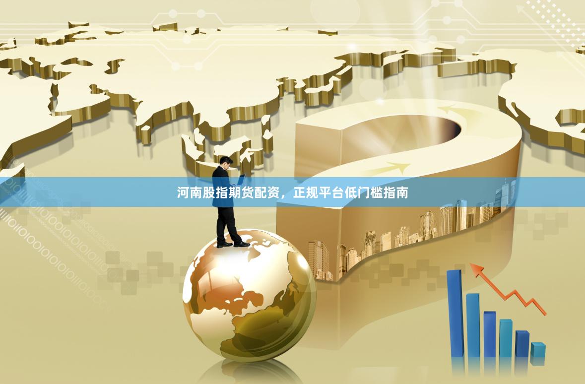 河南股指期货配资，正规平台低门槛指南