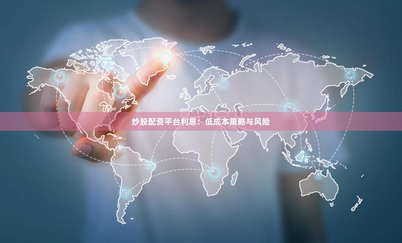 炒股配资平台利息:低成本策略与风险