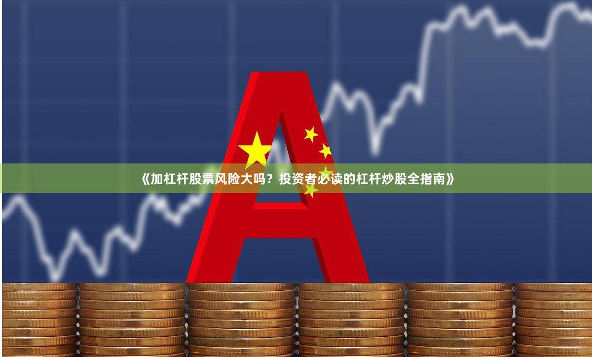 《加杠杆股票风险大吗？投资者必读的杠杆炒股全指南》