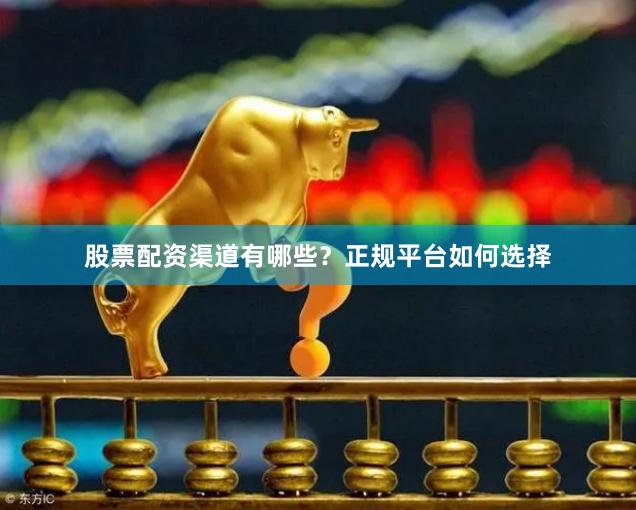 股票配资渠道有哪些？正规平台如何选择