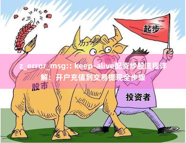 z_error_msg:: keep-alive配资炒股流程详解：开户充值到交易提现全步骤