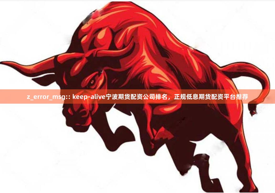 z_error_msg:: keep-alive宁波期货配资公司排名，正规低息期货配资平台推荐