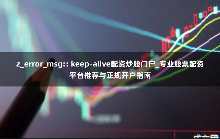 z_error_msg:: keep-alive配资炒股门户_专业股票配资平台推荐与正规开户指南