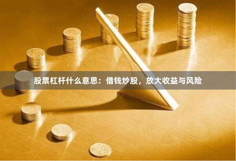 股票杠杆什么意思：借钱炒股，放大收益与风险