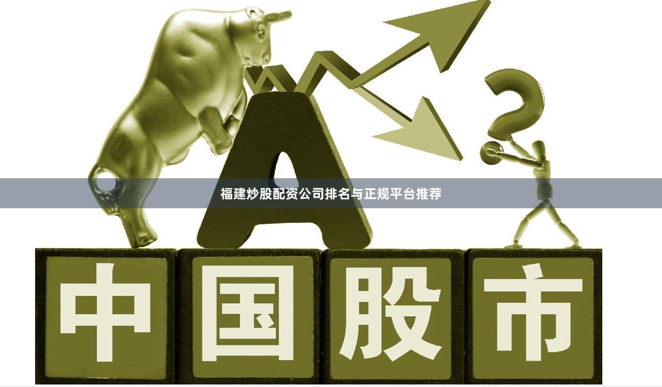 福建炒股配资公司排名与正规平台推荐