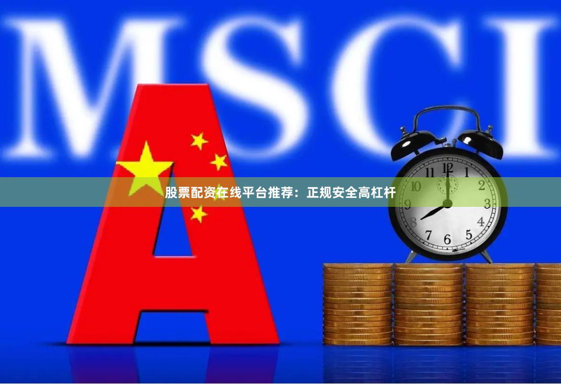 股票配资在线平台推荐：正规安全高杠杆