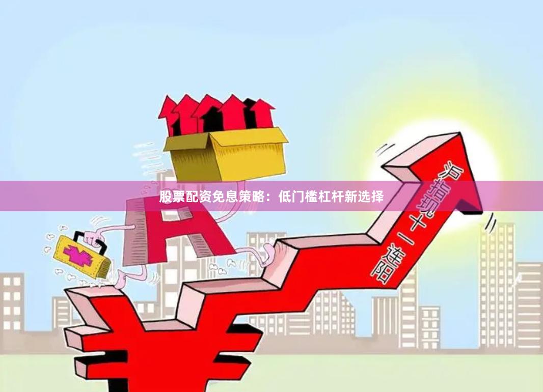 股票配资免息策略:低门槛杠杆新选择