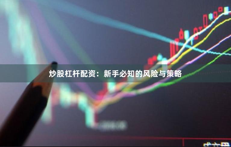 炒股杠杆配资：新手必知的风险与策略